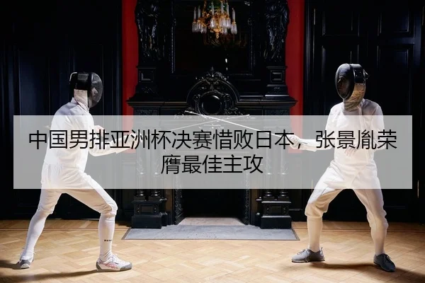 中国男排亚洲杯决赛惜败日本，张景胤荣膺最佳主攻
